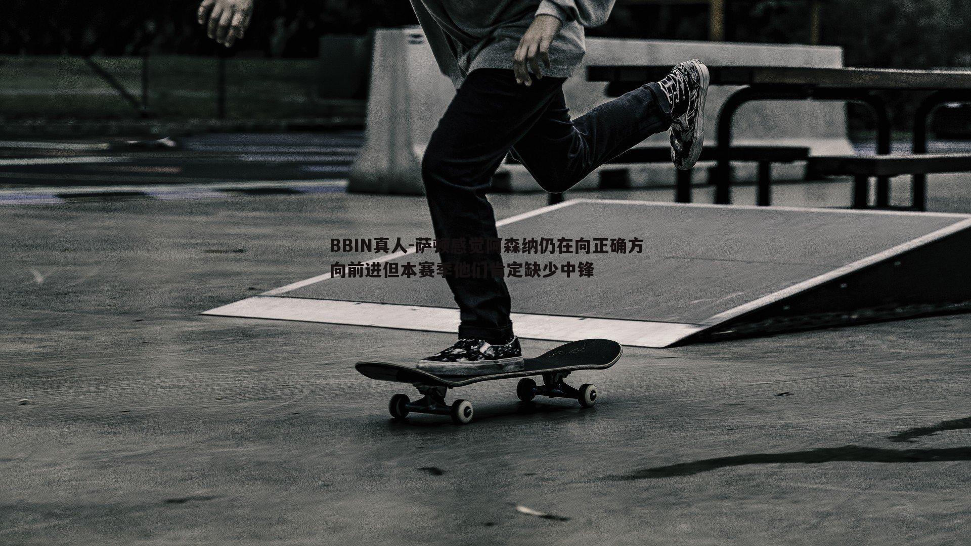 BBIN真人-萨顿感觉阿森纳仍在向正确方向前进但本赛季他们肯定缺少中锋