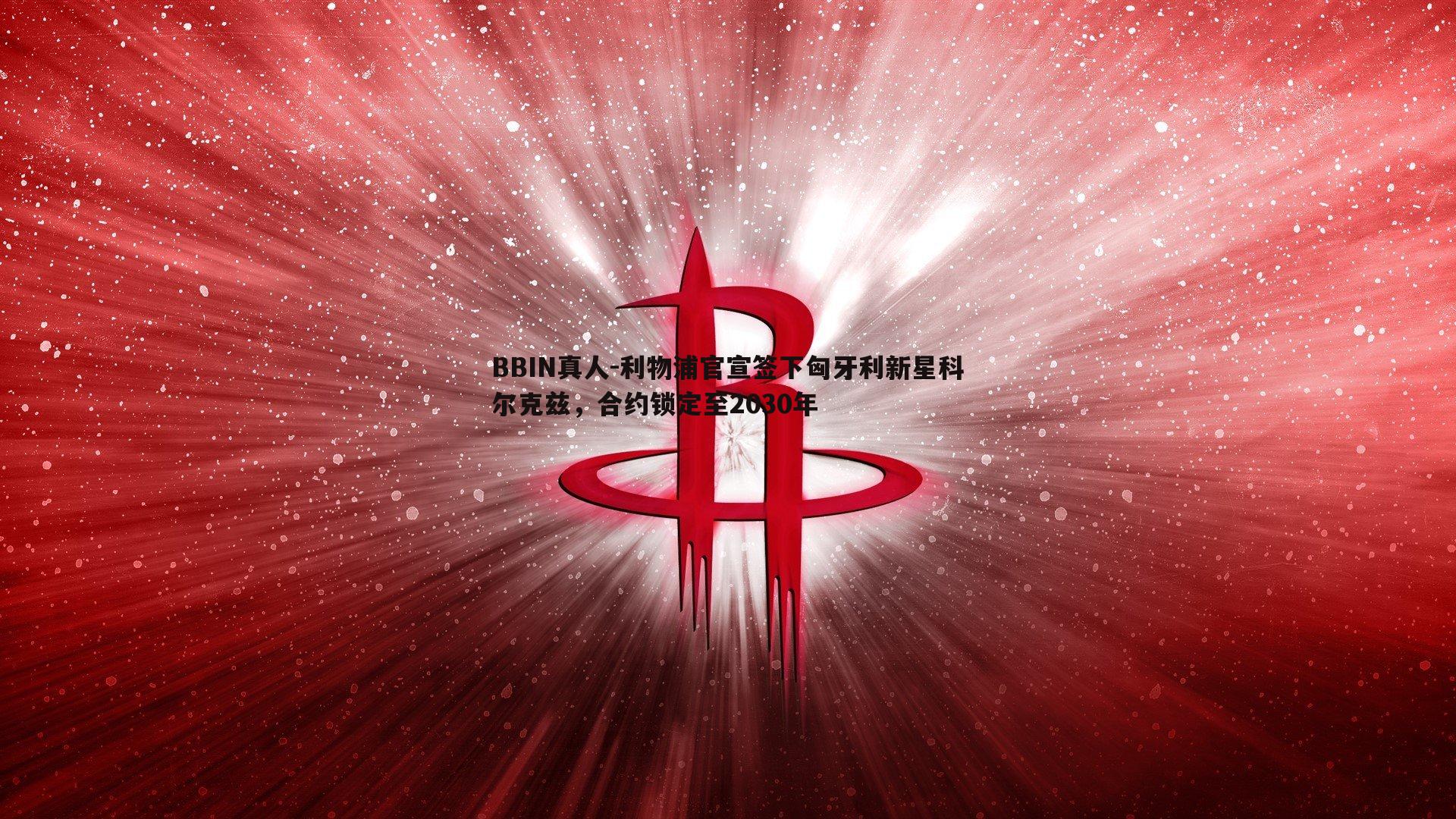 BBIN真人-利物浦官宣签下匈牙利新星科尔克兹，合约锁定至2030年